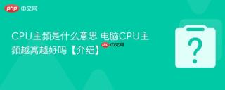 CPU主频是什么意思 电脑CPU主频越高越好吗【介绍】