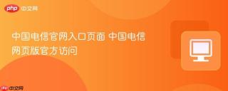 中国电信官网入口页面 中国电信网页版官方访问