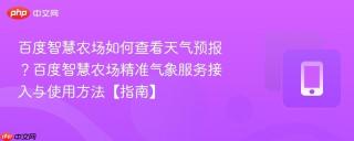 百度智慧农场如何查看天气预报？百度智慧农场精准气象服务接入与使用方法【指南】