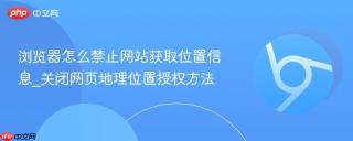 浏览器怎么禁止网站获取位置信息_关闭网页地理位置授权方法