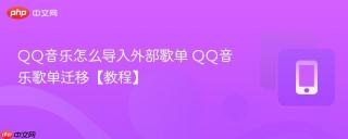QQ音乐怎么导入外部歌单 QQ音乐歌单迁移【教程】