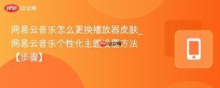 网易云音乐怎么更换播放器皮肤_网易云音乐个性化主题设置方法【步骤】