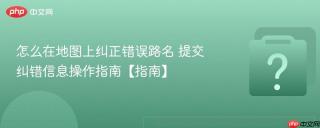 怎么在地图上纠正错误路名 提交纠错信息操作指南【指南】