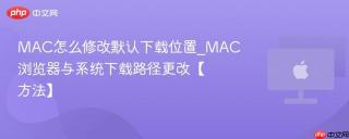 MAC怎么修改默认下载位置_MAC浏览器与系统下载路径更改【方法】