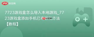 7723游戏盒怎么导入本地游戏_7723游戏盒添加手机已有游戏方法【教程】