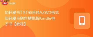 知轩藏书TXT如何转AZW3格式 知轩藏书制作精排版Kindle电子书【教程】