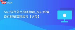 Mac软件怎么彻底卸载_Mac卸载软件残留清理教程【必看】
