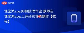 课堂派app如何批改作业 教师在课堂派app上评分和评语操作【教程】