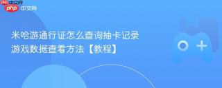 米哈游通行证怎么查询抽卡记录 游戏数据查看方法【教程】