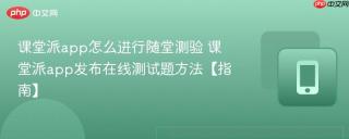 课堂派app怎么进行随堂测验 课堂派app发布在线测试题方法【指南】