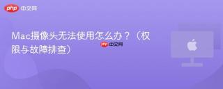 Mac摄像头无法使用怎么办？（权限与故障排查）