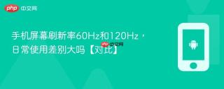 手机屏幕刷新率60hz和120hz,日常使用差别大吗【对比】