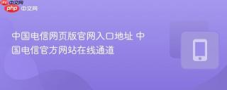 中国电信网页版官网入口地址 中国电信官方网站在线通道