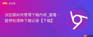浏览器如何管理下载内容_查看、暂停和清除下载记录【下载】