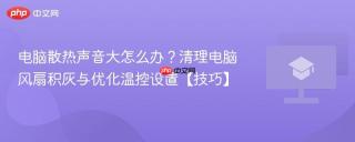 电脑散热声音大怎么办？清理电脑风扇积灰与优化温控设置【技巧】