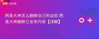 网易大神怎么删除自己的动态 网易大神删除已发布内容【详解】