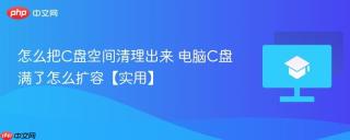 怎么把C盘空间清理出来 电脑C盘满了怎么扩容【实用】