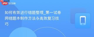 如何有效进行错题整理_第一试卷网错题本制作方法与高效复习技巧