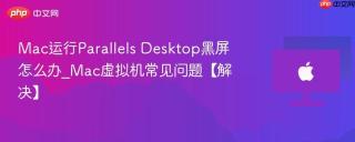 Mac运行Parallels Desktop黑屏怎么办_Mac虚拟机常见问题【解决】