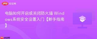电脑如何开启或关闭防火墙 Windows系统安全设置入门【新手指南】