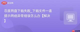 百度网盘下载失败_下载文件一直提示网络异常错误怎么办【解决】