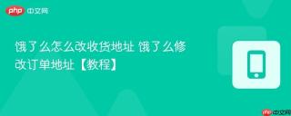 饿了么怎么改收货地址 饿了么修改订单地址【教程】