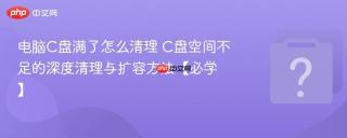电脑C盘满了怎么清理 C盘空间不足的深度清理与扩容方法【必学】