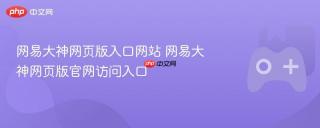 网易大神网页版入口网站 网易大神网页版官网访问入口