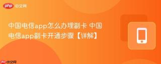 中国电信app怎么办理副卡 中国电信app副卡开通步骤【详解】