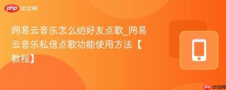 网易云音乐怎么给好友点歌_网易云音乐私信点歌功能使用方法【教程】