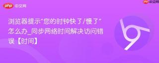 浏览器提示“您的时钟快了/慢了”怎么办_同步网络时间解决访问错误【时间】