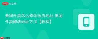 美团外卖怎么修改收货地址 美团外卖修改地址方法【教程】