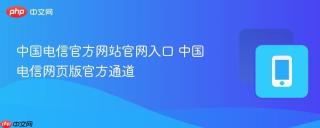 中国电信官方网站官网入口 中国电信网页版官方通道