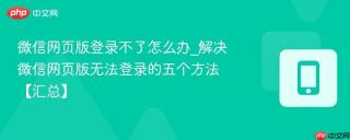微信网页版登录不了怎么办_解决微信网页版无法登录的五个方法【汇总】