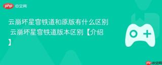 云崩坏星穹铁道和原版有什么区别 云崩坏星穹铁道版本区别【介绍】
