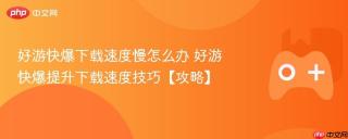 好游快爆下载速度慢怎么办 好游快爆提升下载速度技巧【攻略】