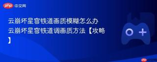 云崩坏星穹铁道画质模糊怎么办 云崩坏星穹铁道调画质方法【攻略】
