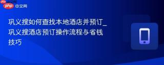 巩义搜如何查找本地酒店并预订_巩义搜酒店预订操作流程与省钱技巧