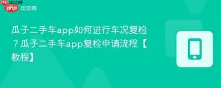 瓜子二手车app如何进行车况复检？瓜子二手车app复检申请流程【教程】