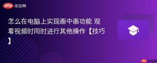 怎么在电脑上实现画中画功能 观看视频时同时进行其他操作【技巧】