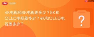 4K电视和8K电视差多少？8K和OLED电视差多少？4K和OLED电视差多少？
