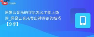 网易云音乐的评论怎么才能上热评_网易云音乐写出神评论的技巧【分享】