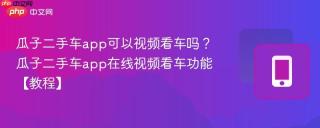 瓜子二手车app可以视频看车吗？瓜子二手车app在线视频看车功能【教程】