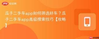 瓜子二手车app如何筛选好车？瓜子二手车app高级搜索技巧【攻略】