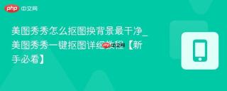 美图秀秀怎么抠图换背景最干净_美图秀秀一键抠图详细教程【新手必看】