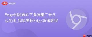 Edge浏览器右下角弹窗广告怎么关闭_彻底屏蔽Edge资讯教程