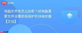 电脑文件夹怎么加密？给电脑重要文件设置密码保护的详细步骤【方法】
