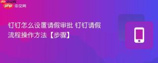 钉钉怎么设置请假审批 钉钉请假流程操作方法【步骤】
