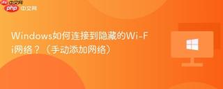 Windows如何连接到隐藏的Wi-Fi网络？（手动添加网络）