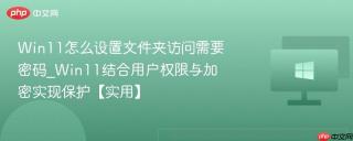 Win11怎么设置文件夹访问需要密码_Win11结合用户权限与加密实现保护【实用】